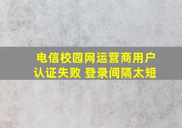 电信校园网运营商用户认证失败 登录间隔太短